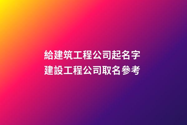 給建筑工程公司起名字 建設工程公司取名參考-第1張-公司起名-玄機派